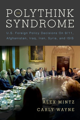 The Polythink Syndrome: U.S. Foreign Policy Decisions on 9/11, Afghanistan, Iraq, Iran, Syria, and Isis by Mintz, Alex