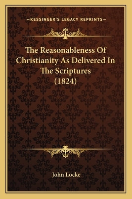 The Reasonableness Of Christianity As Delivered In The Scriptures (1824) by Locke, John