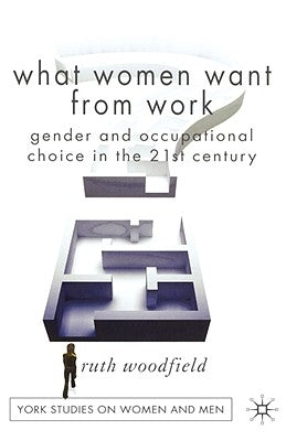 What Women Want from Work: Gender and Occupational Choice in the 21st Century by Woodfield, R.