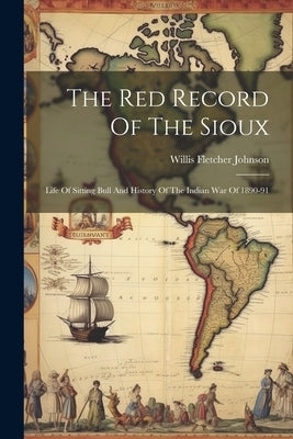 The Red Record Of The Sioux: Life Of Sitting Bull And History Of The Indian War Of 1890-91 by Johnson, Willis Fletcher
