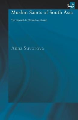 Muslim Saints of South Asia: The Eleventh to Fifteenth Centuries by Suvorova, Anna