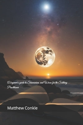 A beginner's guide to Shamanism, and Wicca for the Solitary Practitioner by Conkle, Matthew
