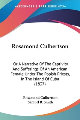 Rosamond Culbertson: Or A Narrative Of The Captivity And Sufferings Of An American Female Under The Popish Priests, In The Island Of Cuba (1837) by Culbertson, Rosamond