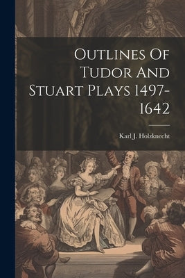 Outlines Of Tudor And Stuart Plays 1497-1642 by Holzknecht, Karl J.