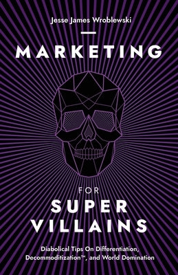 Marketing For SuperVillains: Diabolical Tips on Differentiation, Decommoditization and World Domination by Wroblewski, Jesse James