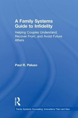 A Family Systems Guide to Infidelity: Helping Couples Understand, Recover From, and Avoid Future Affairs by Peluso, Paul R.