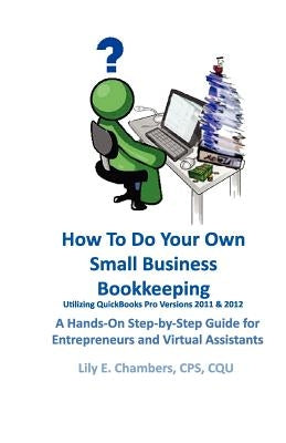 How To Do Your Own Small Business Bookkeeping Utilizing QuickBooks Pro Versions 2011 & 2012: A Step-by-Step Guide for Entrepreneurs and Virtual Assist by Chambers, Lily E.