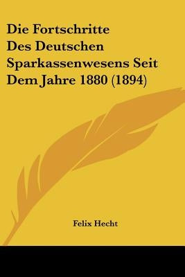 Die Fortschritte Des Deutschen Sparkassenwesens Seit Dem Jahre 1880 (1894) by Hecht, Felix