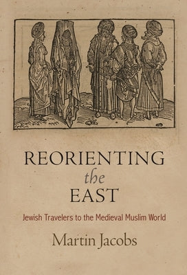 Reorienting the East: Jewish Travelers to the Medieval Muslim World by Jacobs, Martin