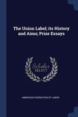The Union Label; its History and Aims; Prize Essays by American Federation of Labor