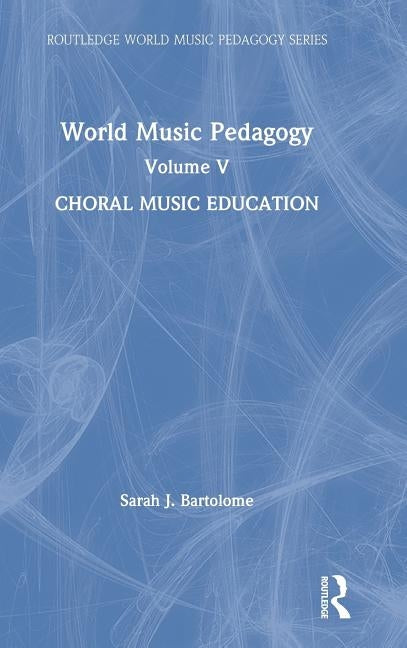 World Music Pedagogy, Volume V: Choral Music Education by Bartolome, Sarah
