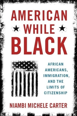 American While Black: African Americans, Immigration, and the Limits of Citizenship by Carter, Niambi Michele