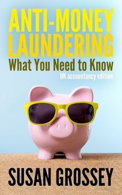 Anti-Money Laundering: What You Need to Know (UK accountancy edition): A concise guide to anti-money laundering and countering the financing of terror by Grossey, Susan
