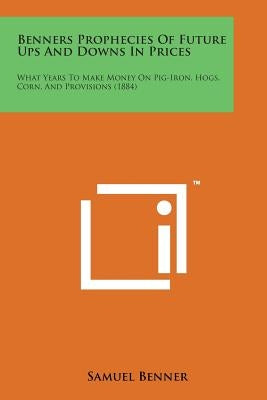Benners Prophecies of Future Ups and Downs in Prices: What Years to Make Money on Pig-Iron, Hogs, Corn, and Provisions (1884) by Benner, Samuel