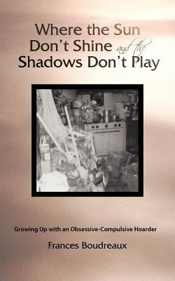 Where the Sun Don't Shine and the Shadows Don't Play: Growing Up with an Obsessive-Compulsive Hoarder by Boudreaux, Frances