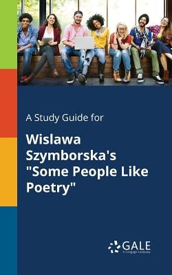 A Study Guide for Wislawa Szymborska's "Some People Like Poetry" by Gale, Cengage Learning