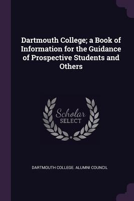 Dartmouth College; a Book of Information for the Guidance of Prospective Students and Others by Dartmouth College Alumni Council