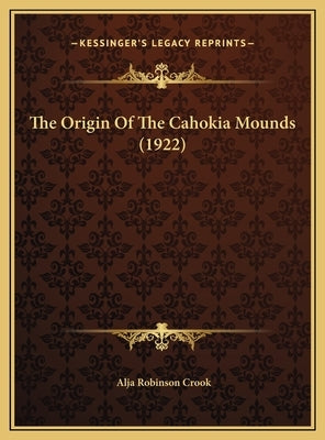 The Origin Of The Cahokia Mounds (1922) by Crook, Alja Robinson