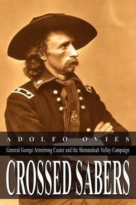 Crossed Sabers: General George Armstrong Custer and the Shenandoah Valley Campaign by Ovies, Adolfo