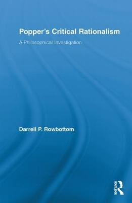 Popper's Critical Rationalism: A Philosophical Investigation by Rowbottom, Darrell