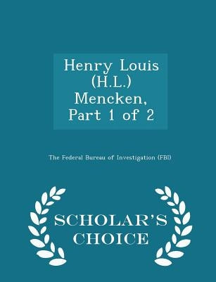 Henry Louis (H.L.) Mencken, Part 1 of 2 - Scholar's Choice Edition by The Federal Bureau of Investigation (Fbi