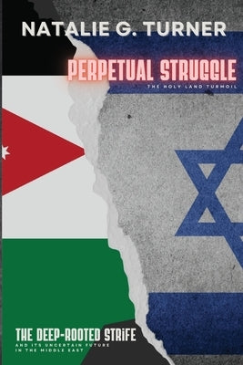 Perpetual Struggle: The Deep-rooted Strife and Its Uncertain Future in the Middle East by Natalie G Turner