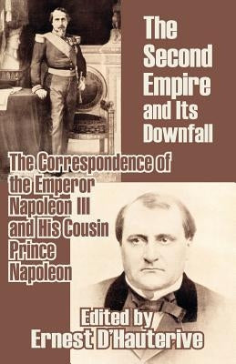 The Second Empire and Its Downfall: The Correspondence of the Emperor Napoleon III and His Cousin Prince Napoleon by Napoleon III