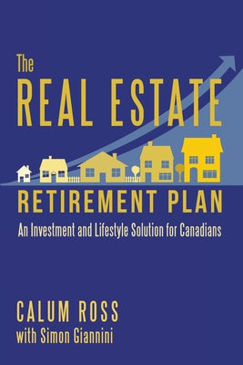 The Real Estate Retirement Plan: An Investment and Lifestyle Solution for Canadians by Ross, Calum