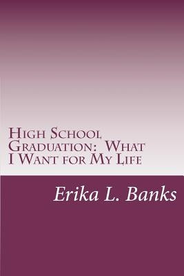 High School Graduation: What I Want for My Life: A Guide for Students Graduating High School without a Plan by Banks, Erika L.