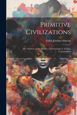 Primitive Civilizations: Or, Outlines of the History of Ownership in Archaic Communities by Simcox, Edith Jemima