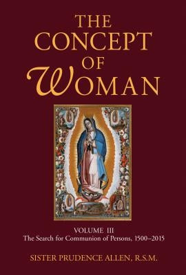 The Concept of Woman, Volume 3: The Search for Communion of Persons, 1500-2015 by Allen, Prudence