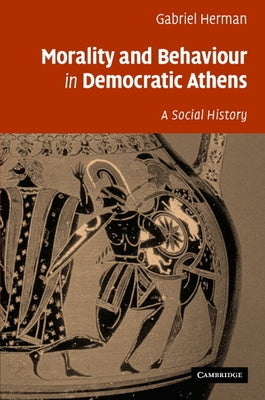 Morality and Behaviour in Democratic Athens: A Social History by Herman, Gabriel