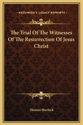 The Trial Of The Witnesses Of The Resurrection Of Jesus Christ by Sherlock, Thomas