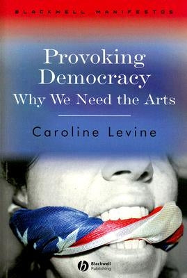 Provoking Democracy: Why We Need the Arts by Levine, Caroline