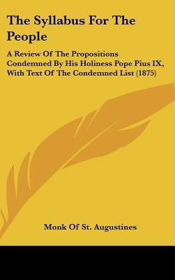 The Syllabus for the People: A Review of the Propositions Condemned by His Holiness Pope Pius IX, with Text of the Condemned List (1875) by Monk of St Augustines, Of St Augustines