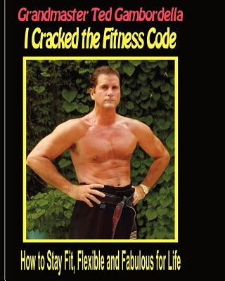 I Cracked The Fitness Code: How To Stay Fit, Flexibile And Fabulous For Life by Gambordella, Grandmaster Ted
