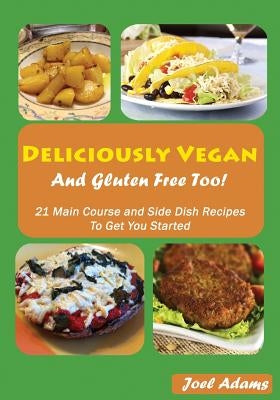 Deliciously Vegan and Gluten Free Too!: 21 Main Course and Side Dish Recipes to Get You Started by Adams, Joel