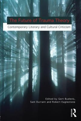 The Future of Trauma Theory: Contemporary Literary and Cultural Criticism by Buelens, Gert
