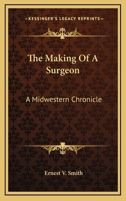 The Making Of A Surgeon: A Midwestern Chronicle by Smith, Ernest V.