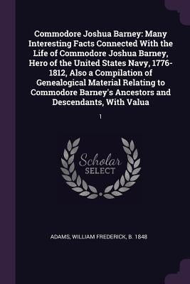 Commodore Joshua Barney: Many Interesting Facts Connected With the Life of Commodore Joshua Barney, Hero of the United States Navy, 1776-1812, by Adams, William Frederick