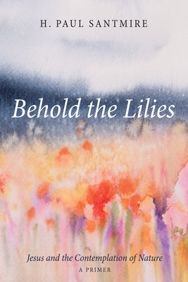 Behold the Lilies: Jesus and the Contemplation of Nature--A Primer by Santmire, H. Paul