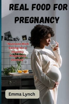 Real Food for Pregnancy: "Nutrient-Rich Eating for a Healthy Pregnancy Journey" by Lynch, Emma