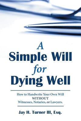 A Simple Will for Dying Well: How to Handwrite Your Own Will without Witnesses, Notaries, or Lawyers by Turner, Esq Jay H., III