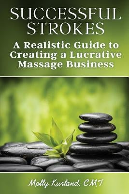 Successful Strokes: A Realistic Guide to Creating a Lucrative Massage Business by Kurland, Molly