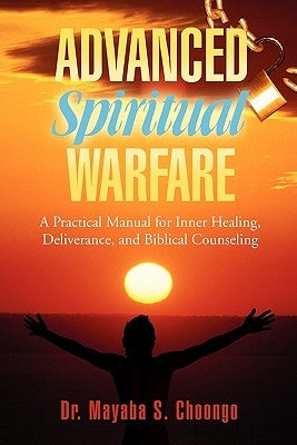 Advanced Spiritual Warfare: A Practical Manual for Inner Healing, Deliverance, and Biblical Counseling Set the Captives Free Model by Choongo, Mayaba S.