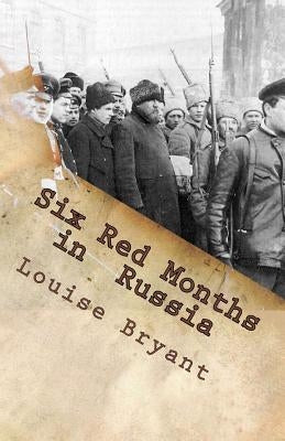 Six Red Months in Russia: An Observers Account of Russia Before and During the Proletarian Dictatorship by Bryant, Louise