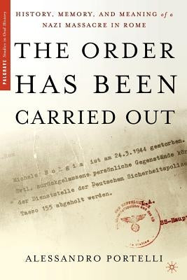 The Order Has Been Carried Out: History, Memory, and Meaning of a Nazi Massacre in Rome by Portelli, Alessandro