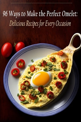 96 Ways to Make the Perfect Omelet: Delicious Recipes for Every Occasion by Yone, The Vietnamese Restaurant