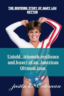 The Inspiring Story of Mary Lou Retton: Untold Triumph Resilience and Legacy of Mary Lou Retton by K. Coleman, Justin
