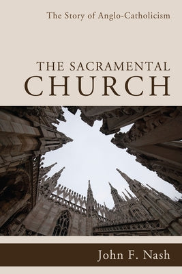 The Sacramental Church: The Story of Anglo-Catholicism by Nash, John F.